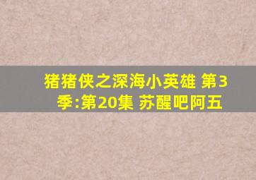 猪猪侠之深海小英雄 第3季:第20集 苏醒吧阿五